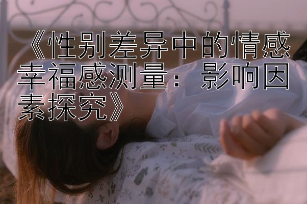 《性别差异中的情感幸福感测量：影响因素探究》