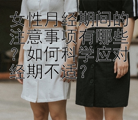 女性月经期间的注意事项有哪些？如何科学应对经期不适？