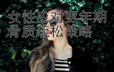 女性应对更年期骨质疏松策略