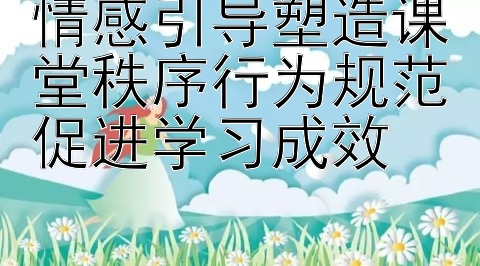 情感引导塑造课堂秩序行为规范促进学习成效