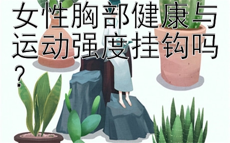 女性胸部健康与运动强度挂钩吗？