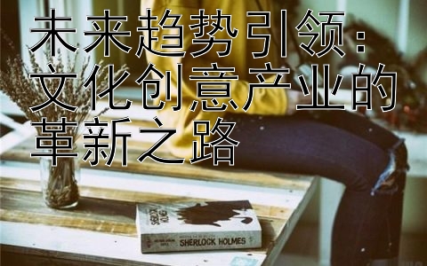 未来趋势引领：文化创意产业的革新之路