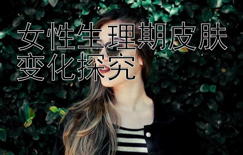 女性生理期皮肤变化探究