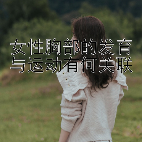 女性胸部的发育与运动有何关联