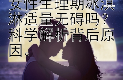 女性生理期冰淇淋适量无碍吗？科学解析背后原因。