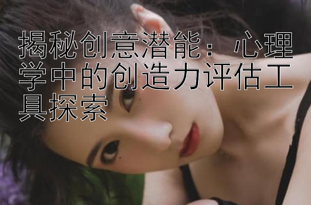 揭秘创意潜能：心理学中的创造力评估工具探索