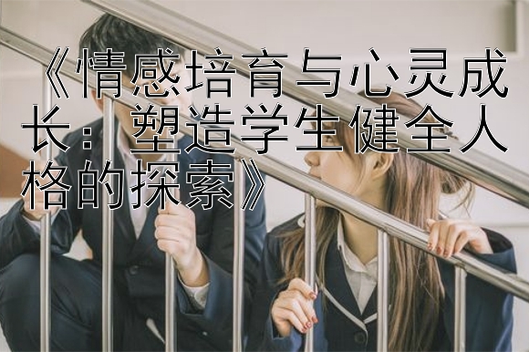 《情感培育与心灵成长：塑造学生健全人格的探索》