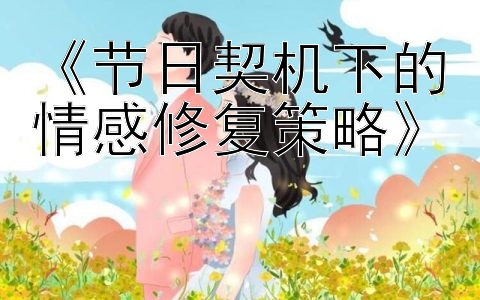 《节日契机下的情感修复策略》