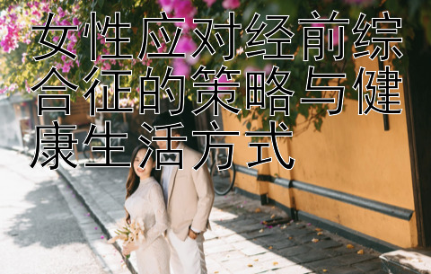 女性应对经前综合征的策略与健康生活方式