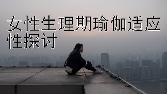 女性生理期瑜伽适应性探讨