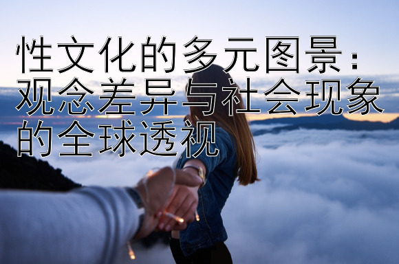 性文化的多元图景：观念差异与社会现象的全球透视