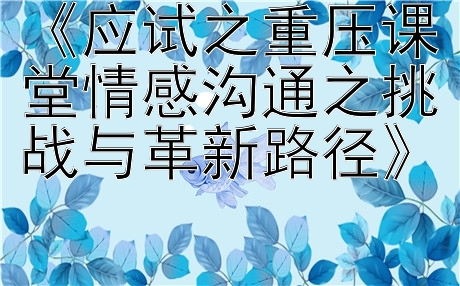 《应试之重压课堂情感沟通之挑战与革新路径》