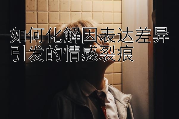 如何化解因表达差异引发的情感裂痕