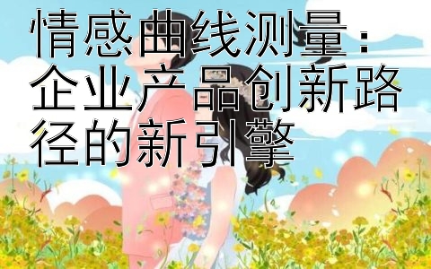 情感曲线测量：企业产品创新路径的新引擎