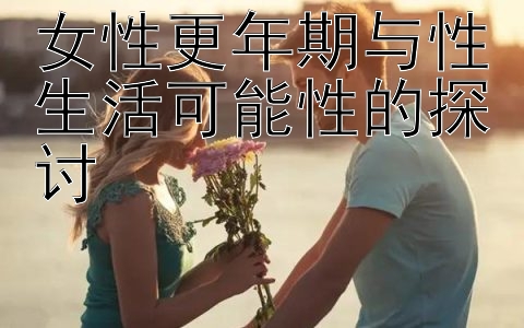 女性更年期与性生活可能性的探讨