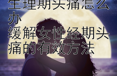 生理期头痛怎么办  
缓解女性经期头痛的有效方法