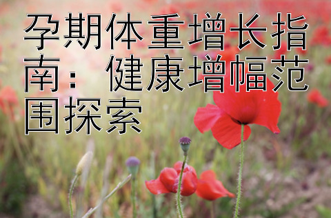 孕期体重增长指南：健康增幅范围探索