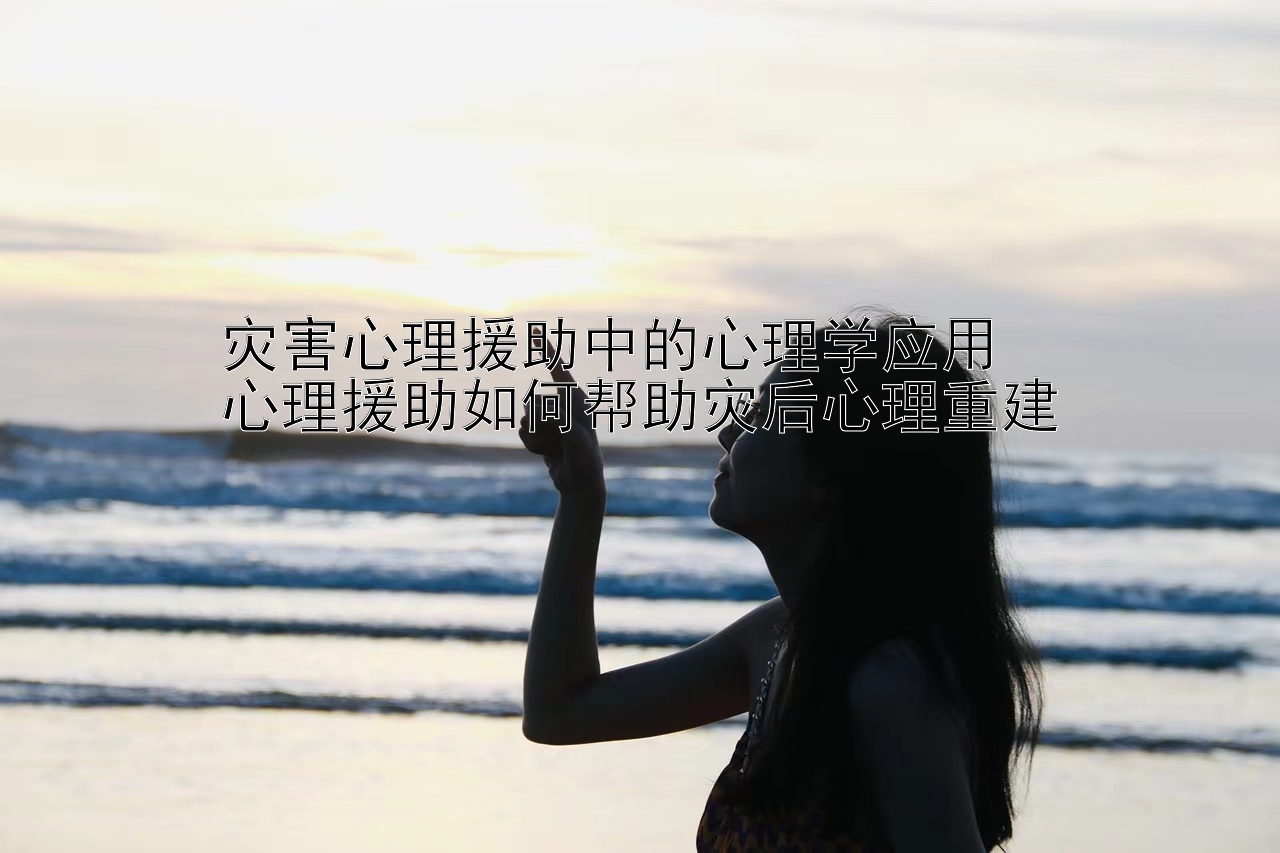 灾害心理援助中的心理学应用  
心理援助如何帮助灾后心理重建