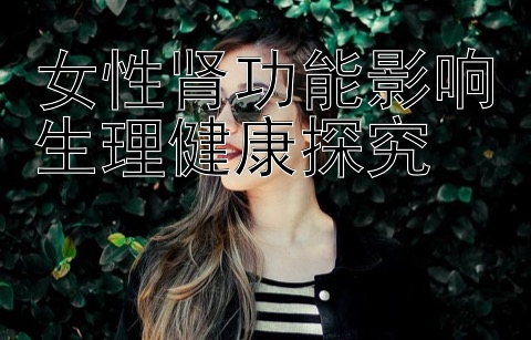 女性肾功能影响生理健康探究