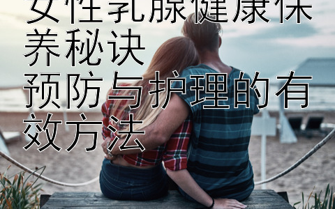 女性乳腺健康保养秘诀  
预防与护理的有效方法