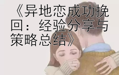 《异地恋成功挽回：经验分享与策略总结》