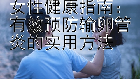 女性健康指南：有效预防输卵管炎的实用方法